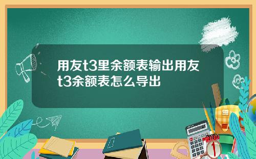 用友t3里余额表输出用友t3余额表怎么导出