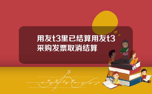 用友t3里已结算用友t3采购发票取消结算