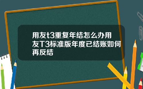 用友t3重复年结怎么办用友T3标准版年度已结账如何再反结