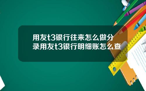 用友t3银行往来怎么做分录用友t3银行明细账怎么查