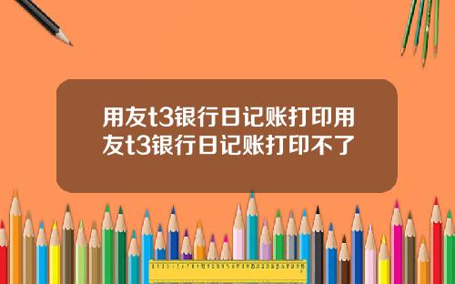 用友t3银行日记账打印用友t3银行日记账打印不了