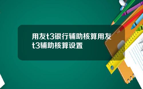 用友t3银行辅助核算用友t3辅助核算设置