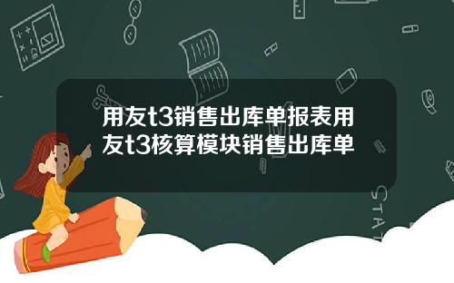 用友t3销售出库单报表用友t3核算模块销售出库单