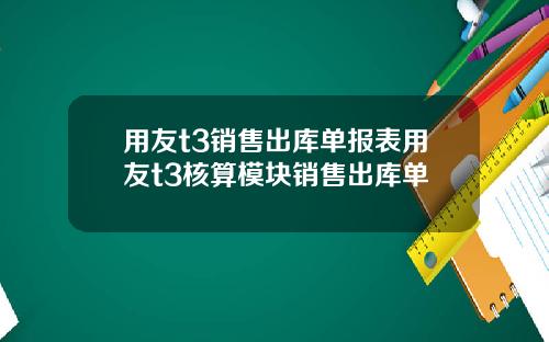 用友t3销售出库单报表用友t3核算模块销售出库单