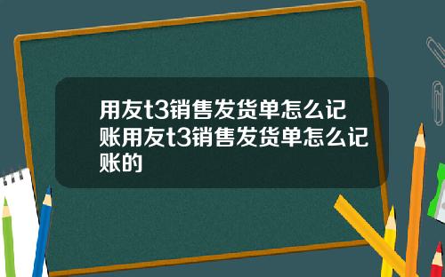 用友t3销售发货单怎么记账用友t3销售发货单怎么记账的