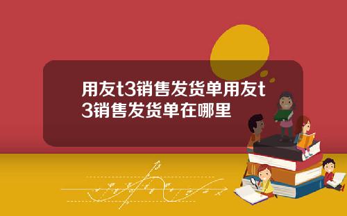用友t3销售发货单用友t3销售发货单在哪里