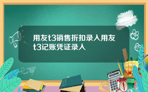 用友t3销售折扣录入用友t3记账凭证录入