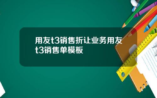 用友t3销售折让业务用友t3销售单模板