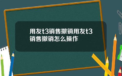 用友t3销售撤销用友t3销售撤销怎么操作