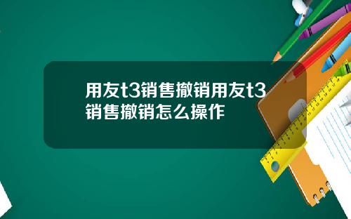用友t3销售撤销用友t3销售撤销怎么操作