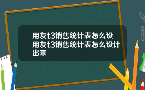 用友t3销售统计表怎么设用友t3销售统计表怎么设计出来
