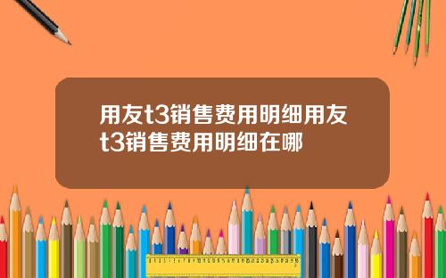 用友t3销售费用明细用友t3销售费用明细在哪
