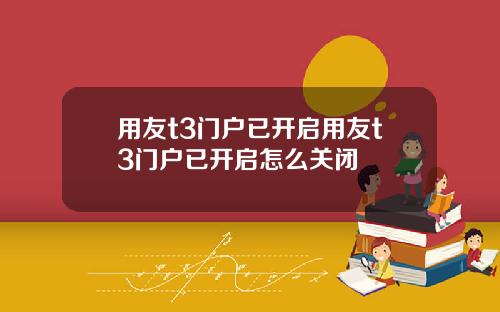 用友t3门户已开启用友t3门户已开启怎么关闭