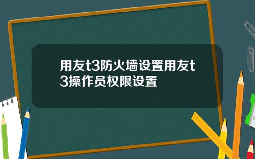 用友t3防火墙设置用友t3操作员权限设置