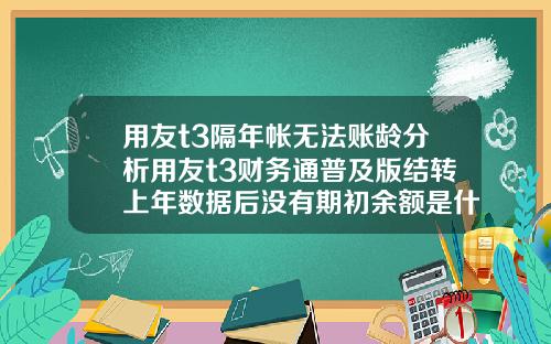 用友t3隔年帐无法账龄分析用友t3财务通普及版结转上年数据后没有期初余额是什么原因