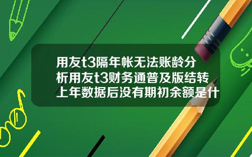 用友t3隔年帐无法账龄分析用友t3财务通普及版结转上年数据后没有期初余额是什么原因