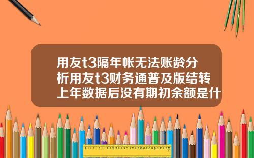 用友t3隔年帐无法账龄分析用友t3财务通普及版结转上年数据后没有期初余额是什么原因