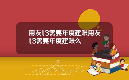 用友t3需要年度建账用友t3需要年度建账么