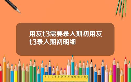 用友t3需要录入期初用友t3录入期初明细