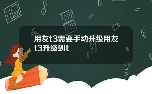 用友t3需要手动升级用友t3升级到t