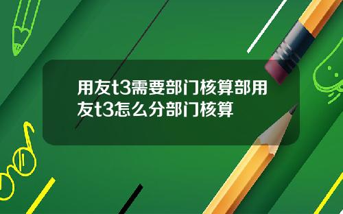 用友t3需要部门核算部用友t3怎么分部门核算