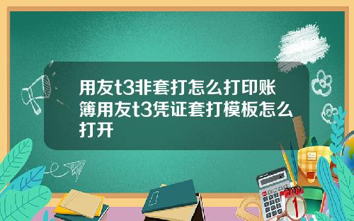用友t3非套打怎么打印账簿用友t3凭证套打模板怎么打开