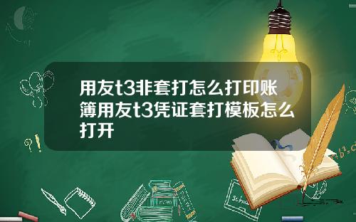 用友t3非套打怎么打印账簿用友t3凭证套打模板怎么打开