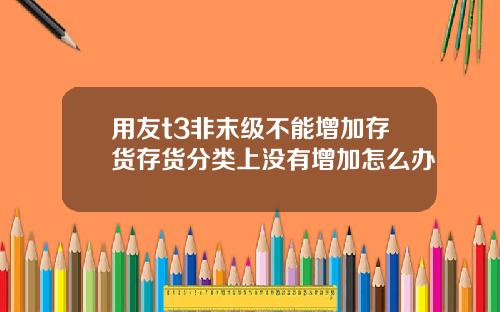 用友t3非末级不能增加存货存货分类上没有增加怎么办