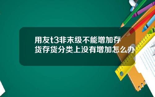 用友t3非末级不能增加存货存货分类上没有增加怎么办