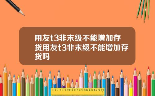 用友t3非末级不能增加存货用友t3非末级不能增加存货吗
