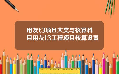 用友t3项目大类与核算科目用友t3工程项目核算设置