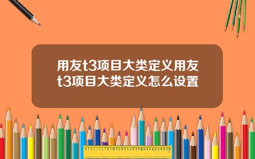 用友t3项目大类定义用友t3项目大类定义怎么设置