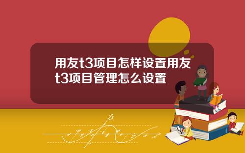 用友t3项目怎样设置用友t3项目管理怎么设置