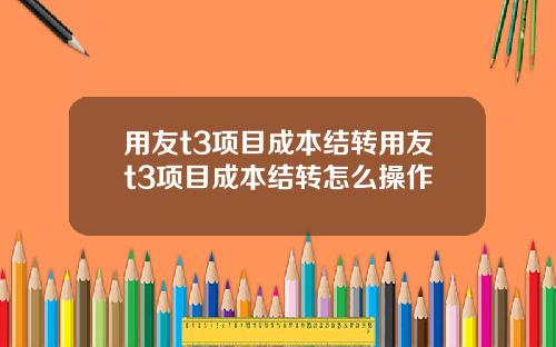 用友t3项目成本结转用友t3项目成本结转怎么操作