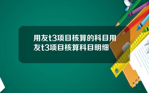 用友t3项目核算的科目用友t3项目核算科目明细