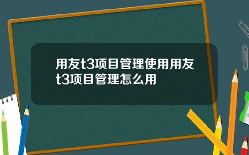 用友t3项目管理使用用友t3项目管理怎么用