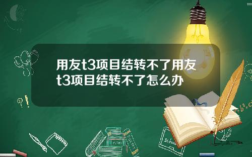 用友t3项目结转不了用友t3项目结转不了怎么办