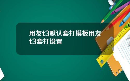 用友t3默认套打模板用友t3套打设置