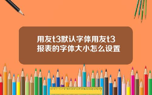 用友t3默认字体用友t3报表的字体大小怎么设置