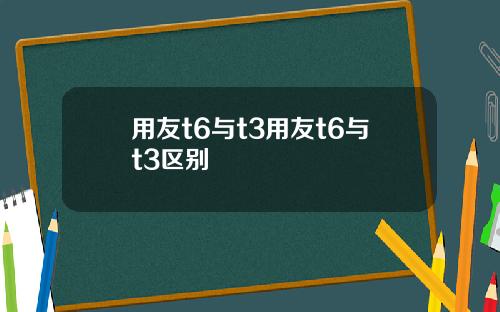用友t6与t3用友t6与t3区别