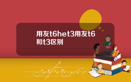 用友t6het3用友t6和t3区别