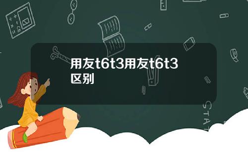 用友t6t3用友t6t3区别