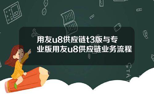 用友u8供应链t3版与专业版用友u8供应链业务流程