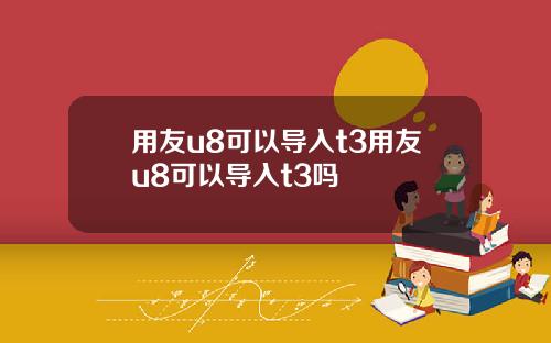 用友u8可以导入t3用友u8可以导入t3吗