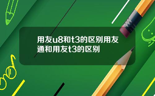 用友u8和t3的区别用友通和用友t3的区别