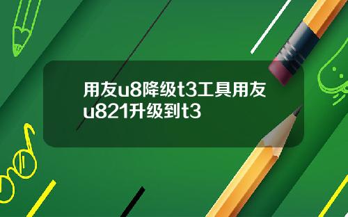 用友u8降级t3工具用友u821升级到t3