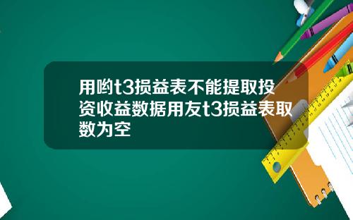 用哟t3损益表不能提取投资收益数据用友t3损益表取数为空