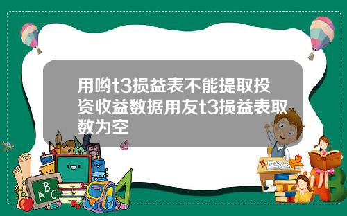 用哟t3损益表不能提取投资收益数据用友t3损益表取数为空