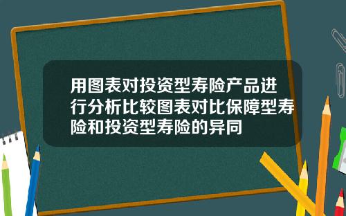 用图表对投资型寿险产品进行分析比较图表对比保障型寿险和投资型寿险的异同