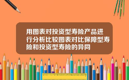用图表对投资型寿险产品进行分析比较图表对比保障型寿险和投资型寿险的异同